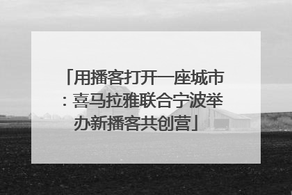 用播客打开一座城市：喜马拉雅联合宁波举办新播客共创营